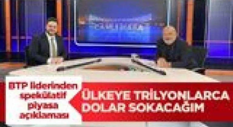 BTP liderinden spekülatif piyasa açıklaması: Ülkeye trilyonlarca dolar sokacağım