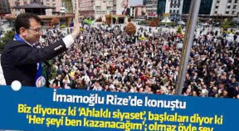 İMAMOĞLU RİZE’DE KONUŞTU: BİZ DİYORUZ Kİ ‘AHLAKLI SİYASET’, BAŞKALARI DİYOR Kİ ‘HER ŞEYİ BEN KAZANACAĞIM’; OLMAZ ÖYLE ŞEY